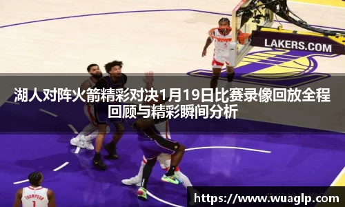 湖人对阵火箭精彩对决1月19日比赛录像回放全程回顾与精彩瞬间分析